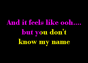 And it feels like 0011....

but you don't
know my name