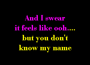 And I swear
it feels like ooh....
but you don't

know my name

g