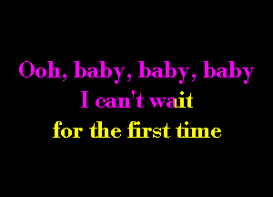 0011, baby, baby, baby
I can't wait
for the iirst time