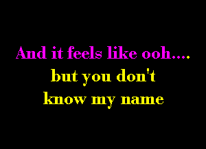 And it feels like 0011....

but you don't
know my name