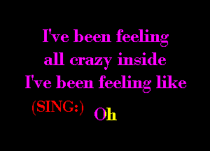 I've been feeling
all crazy inside
I've been feeling like

(SINGz) Oh