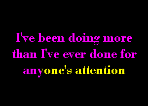 I've been doing more
than I've ever done for
anyone's attention