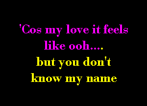 'Cos my love it feels
like ooh....
but you don't

know my name

g