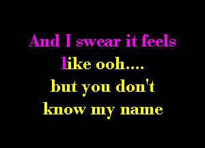 And I swear it feels
like 0011....
but you don't
know my nalne