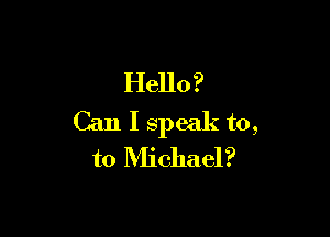 Hello?

Can I speak to,
to Michael?