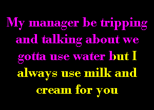My manager he tipping
and talking about we
gotta use water but I
always use milk and

cream for you