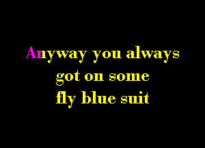 Anyway you always

got on some

fly blue suit