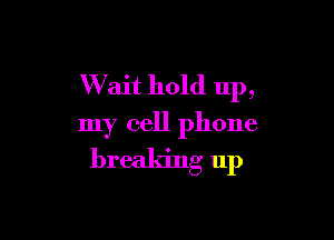Wait hold up,

my cell phone
breaking up