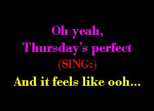 Oh yeah,
Thursday's perfect
(SINCz)

And it feels like ooh...