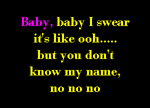 Baby, baby I swear
it's like 0011 .....
but you don't
know my nalne,
no no no