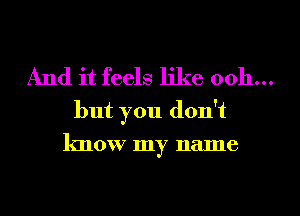 And it feels like 0011...

but you don't
know my name