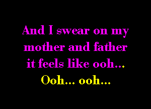 And I swear on my

mother and father
it feels like 0011...
Ooh... ooh...