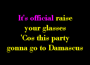 It's oHicial raise
your glasses

'Cos this party

gonna go to Damascus