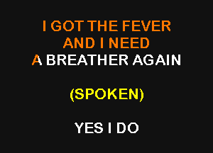 IGOT THE FEVER
AND I NEED
A BREATHER AGAIN

(SPOKEN)

YES I DO