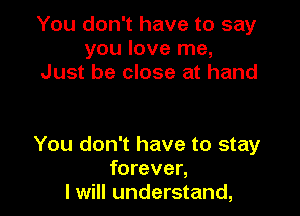 You don't have to say
you love me,
Just be close at hand

You don't have to stay
forever,
I will understand,