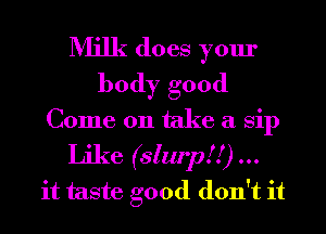 Milk does your
body good
Come on take a sip
Like (slurpff)...
it taste good don't it