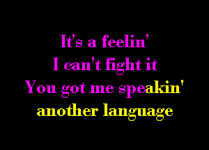 It's a feeljn'
I can't fight it
You got me speakin'
another language