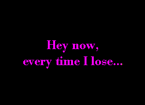 Hey now,

every time I lose...