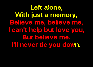 Left alone,

With just a memory,
Believe me, believe me,
I can't help but love you,

But believe me,
I'll never tie you down.