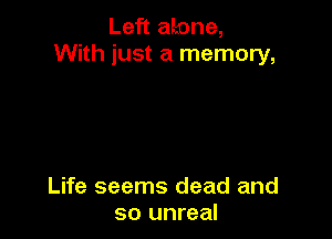 Left alone,
With just a memory,

Life seems dead and
so unreal