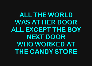 ALL THE WORLD
WASATHERDOOR
ALLEXCEPTTHEBOY
NEXTDOOR
WHO WORKED AT

THECANDY STORE l