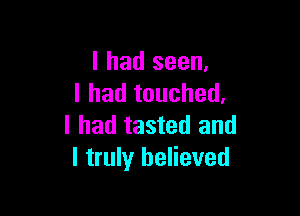 I had seen,
I had touched.

I had tasted and
I truly believed