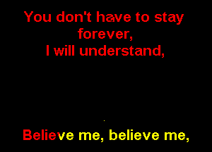 You don't have to stay
forever,
I will understand,

Believe me, believe me,