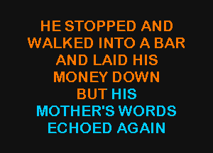 HE STOPPED AND
WALKED INTO A BAR
AND LAID HIS
MONEY DOWN
BUT HIS
MOTHER'S WORDS
ECHOED AGAIN