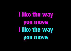 I like the way
you move

I like the way
you move