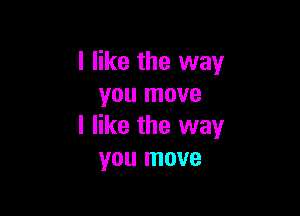 I like the way
you move

I like the way
you move