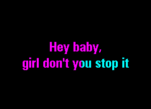 Hey baby.

girl don't you stop it