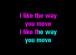 I like the way
you move

I like the way
you move