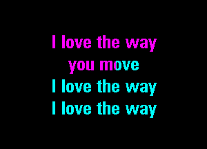 I love the way
you move

I love the way
I love the way