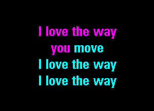 I love the way
you move

I love the way
I love the way