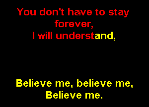 You don't have to stay
forever,
I will understand,

Believe me, believe me,
Believe me.