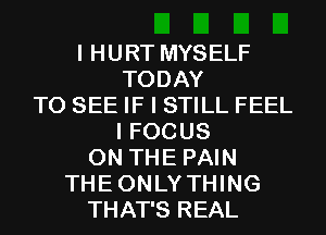 I HURT MYSELF
TODAY
TO SEE IF I STILL FEEL
I FOCUS
ON THE PAIN
THEONLYTHING
THAT'S REAL