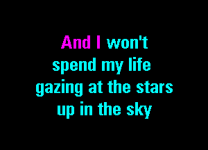 And I won't
spend my life

gazing at the stars
up in the sky