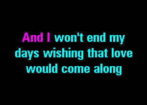 And I won't and my

days wishing that love
would come along