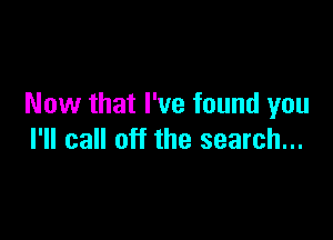 Now that I've found you

I'll call off the search...