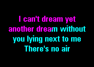 I can't dream yet
another dream without

you lying next to me
There's no air