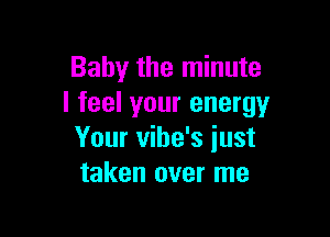 Baby the minute
I feel your energy

Your vibe's just
taken over me