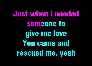 Just when I needed
someone to

give me love
You came and
rescued me, yeah