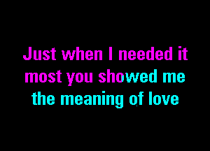 Just when I needed it

most you showed me
the meaning of love