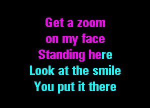 Get a zoom
on my face

Standing here
Look at the smile
You put it there