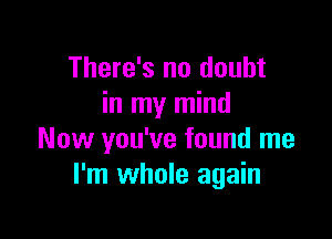 There's no doubt
in my mind

Now you've found me
I'm whole again