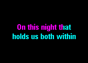 On this night that

holds us both within