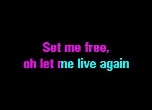 Set me free.

oh let me live again