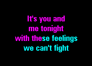 It's you and
me tonight

with these feelings
we can't fight