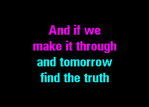 And if we
make it through

and tomorrow
find the truth