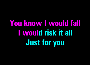 You know I would fall

I would risk it all
Just for you